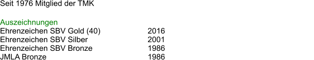 Seit 1976 Mitglied der TMK												  Auszeichnungen Ehrenzeichen SBV Gold (40)			2016 Ehrenzeichen SBV Silber				2001 Ehrenzeichen SBV Bronze			1986 JMLA Bronze 						1986
