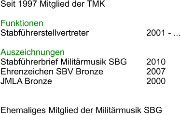 Seit 1997 Mitglied der TMK  Funktionen Stabfhrerstellvertreter				2001 - ... 							 Auszeichnungen Stabfhrerbrief Militrmusik SBG		2010 Ehrenzeichen SBV Bronze			2007 JMLA Bronze						2000   Ehemaliges Mitglied der Militrmusik SBG
