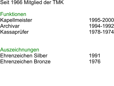 Seit 1966 Mitglied der TMK  Funktionen Kapellmeister						1995-2000 Archivar							1994-1992 Kassaprfer						1978-1974  							 Auszeichnungen Ehrenzeichen Silber				1991 Ehrenzeichen Bronze				1976