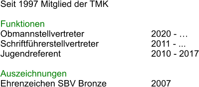 Seit 1997 Mitglied der TMK  Funktionen Obmannstellvertreter				2020 -  Schriftfhrerstellvertreter			2011 - ... Jugendreferent					2010 - 2017 							 Auszeichnungen Ehrenzeichen SBV Bronze			2007